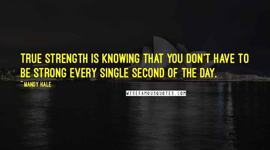 Mandy Hale Quotes: True strength is knowing that you don't have to be strong every single second of the day.