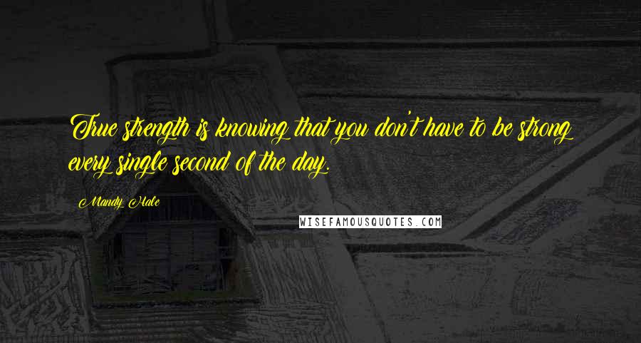 Mandy Hale Quotes: True strength is knowing that you don't have to be strong every single second of the day.