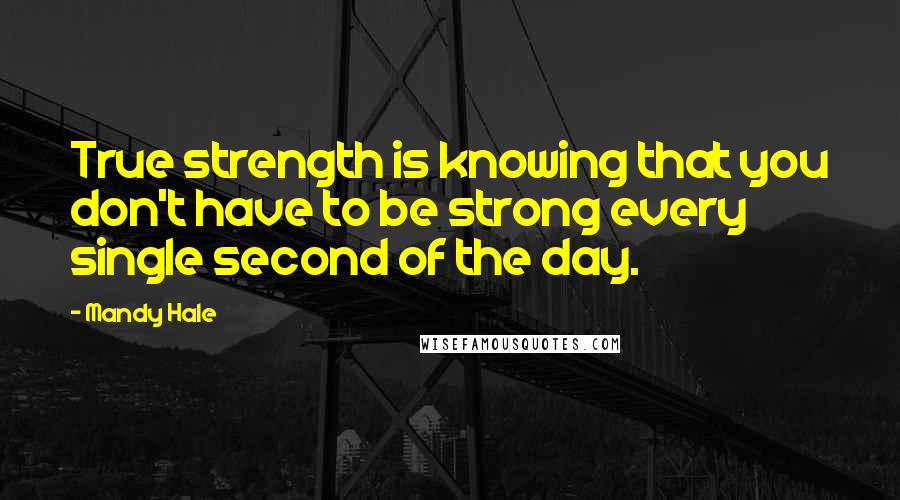 Mandy Hale Quotes: True strength is knowing that you don't have to be strong every single second of the day.