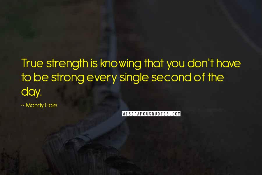 Mandy Hale Quotes: True strength is knowing that you don't have to be strong every single second of the day.