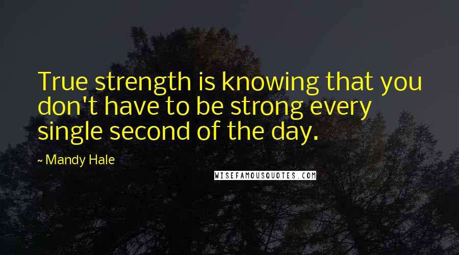 Mandy Hale Quotes: True strength is knowing that you don't have to be strong every single second of the day.