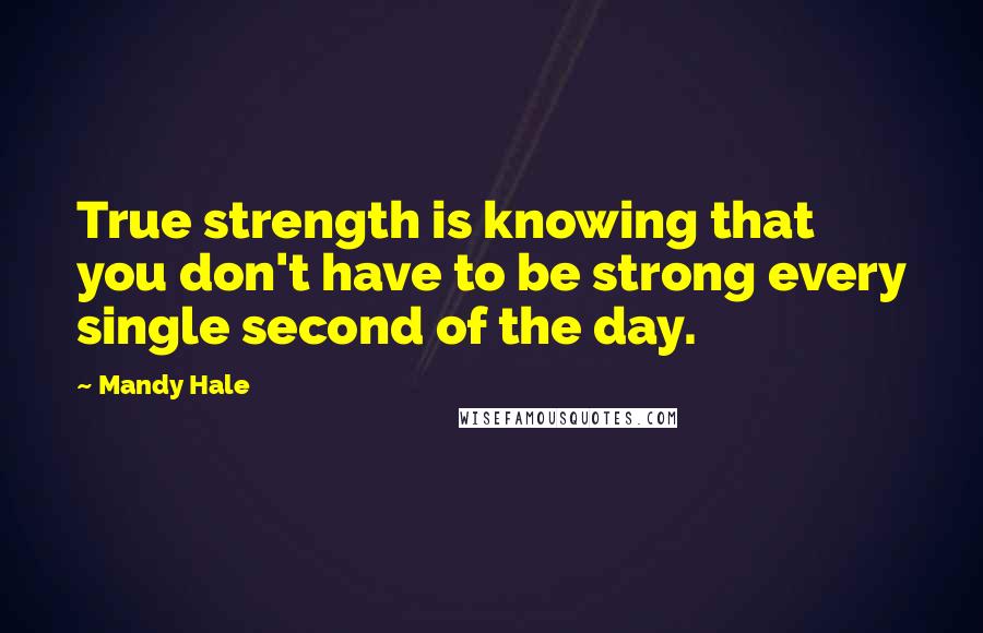 Mandy Hale Quotes: True strength is knowing that you don't have to be strong every single second of the day.