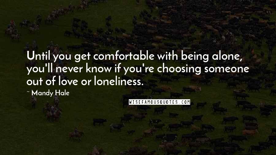 Mandy Hale Quotes: Until you get comfortable with being alone, you'll never know if you're choosing someone out of love or loneliness.