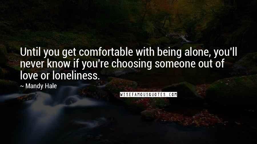 Mandy Hale Quotes: Until you get comfortable with being alone, you'll never know if you're choosing someone out of love or loneliness.