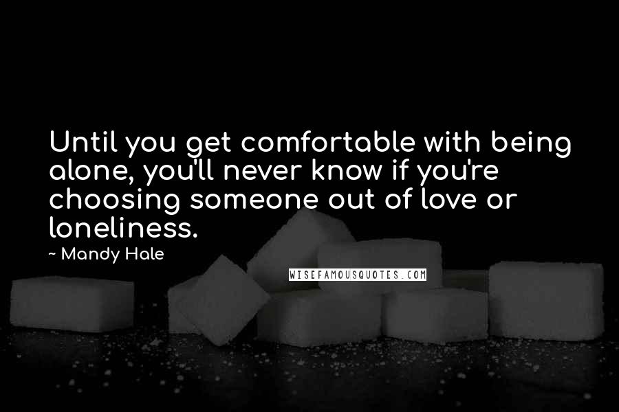 Mandy Hale Quotes: Until you get comfortable with being alone, you'll never know if you're choosing someone out of love or loneliness.