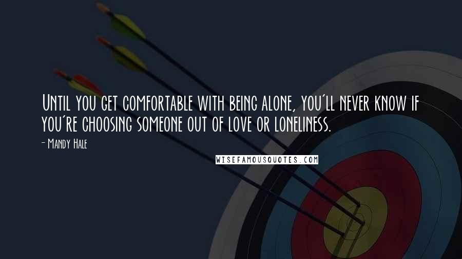 Mandy Hale Quotes: Until you get comfortable with being alone, you'll never know if you're choosing someone out of love or loneliness.