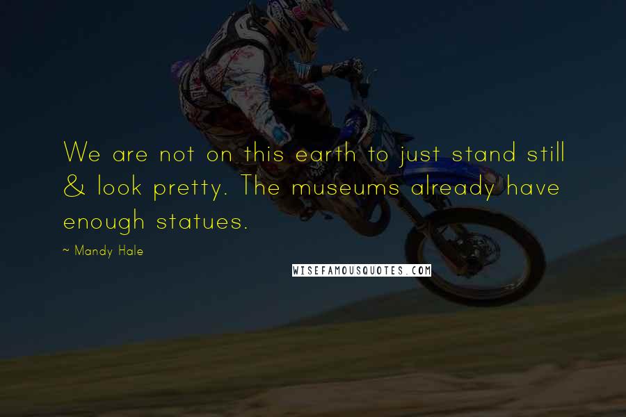 Mandy Hale Quotes: We are not on this earth to just stand still & look pretty. The museums already have enough statues.