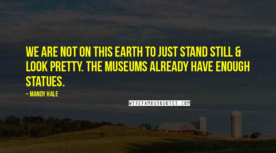 Mandy Hale Quotes: We are not on this earth to just stand still & look pretty. The museums already have enough statues.