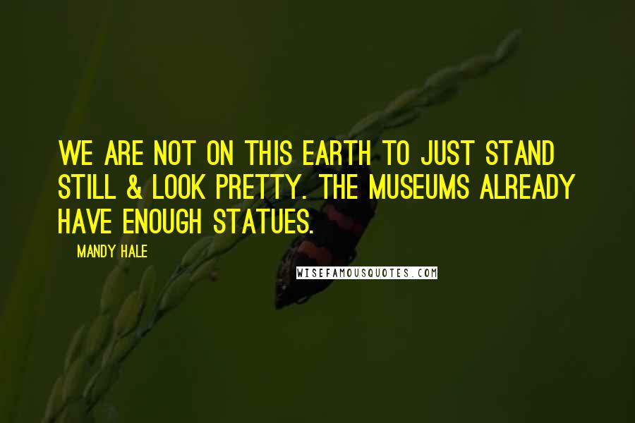 Mandy Hale Quotes: We are not on this earth to just stand still & look pretty. The museums already have enough statues.