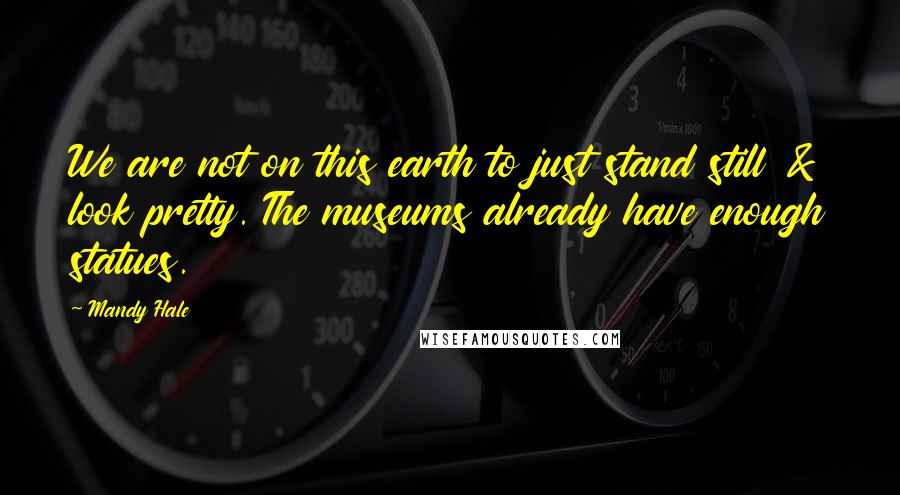 Mandy Hale Quotes: We are not on this earth to just stand still & look pretty. The museums already have enough statues.