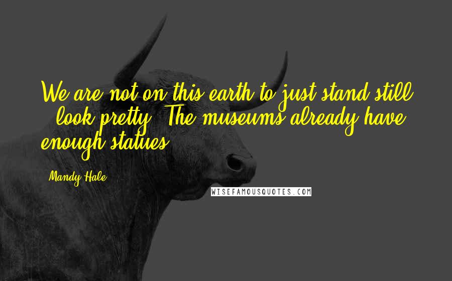 Mandy Hale Quotes: We are not on this earth to just stand still & look pretty. The museums already have enough statues.