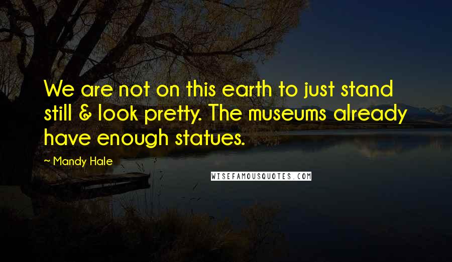 Mandy Hale Quotes: We are not on this earth to just stand still & look pretty. The museums already have enough statues.