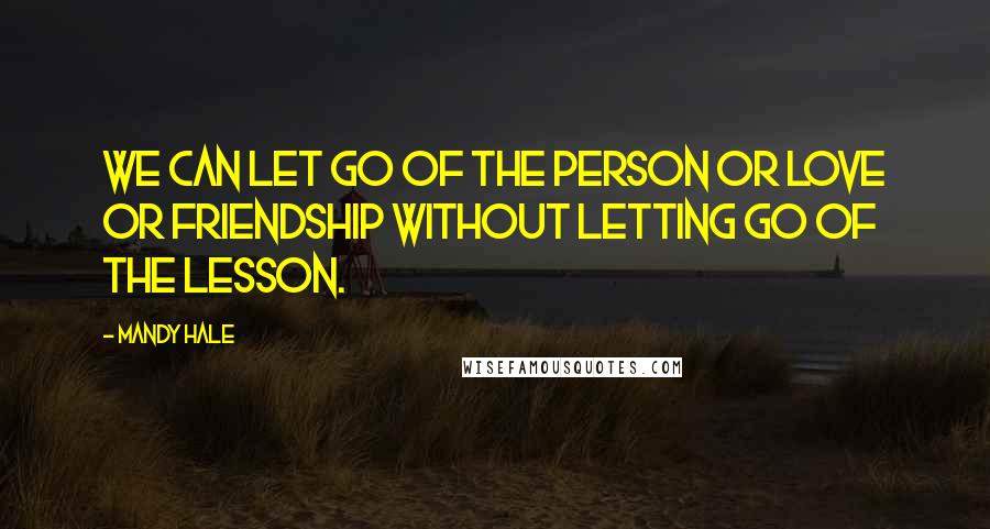 Mandy Hale Quotes: We can let go of the person or love or friendship without letting go of the lesson.