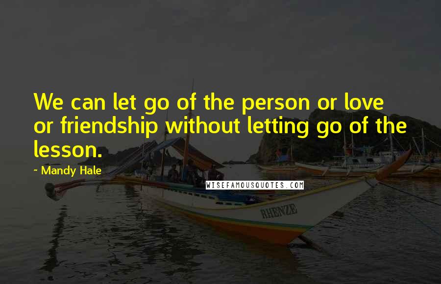 Mandy Hale Quotes: We can let go of the person or love or friendship without letting go of the lesson.