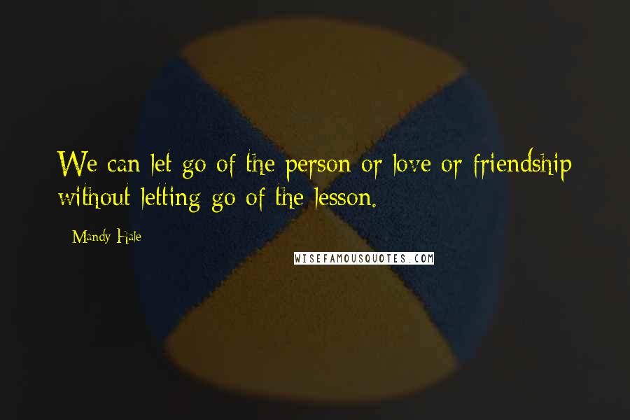 Mandy Hale Quotes: We can let go of the person or love or friendship without letting go of the lesson.