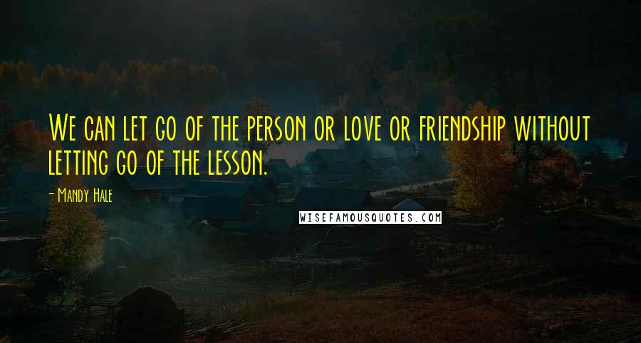 Mandy Hale Quotes: We can let go of the person or love or friendship without letting go of the lesson.