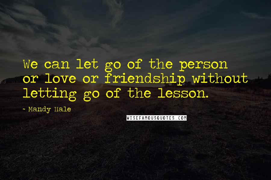 Mandy Hale Quotes: We can let go of the person or love or friendship without letting go of the lesson.