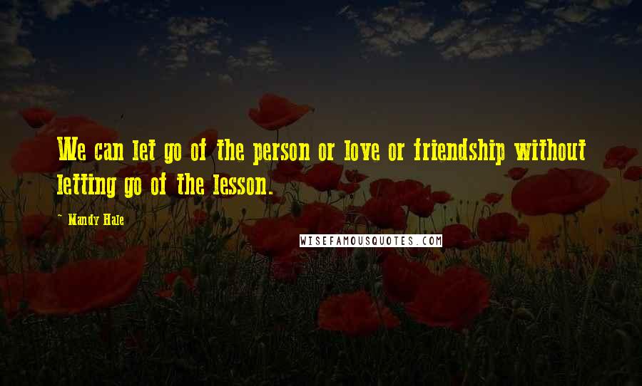 Mandy Hale Quotes: We can let go of the person or love or friendship without letting go of the lesson.