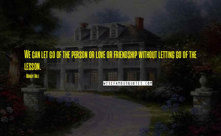 Mandy Hale Quotes: We can let go of the person or love or friendship without letting go of the lesson.
