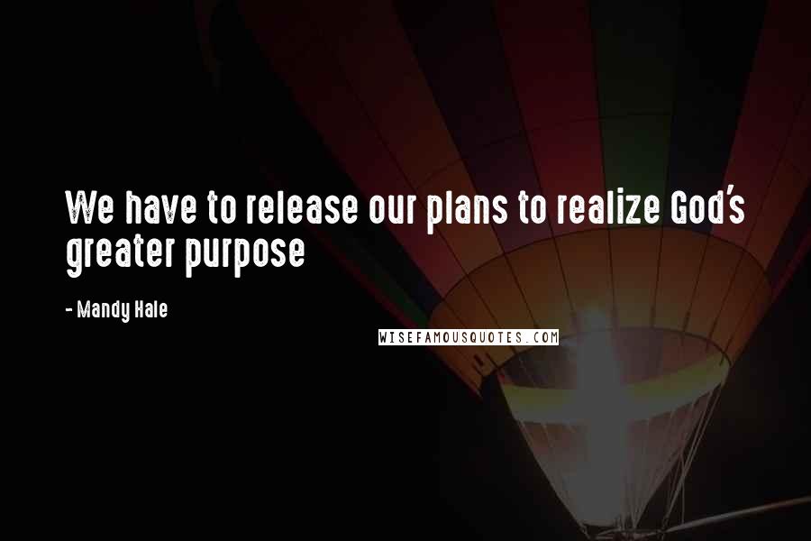 Mandy Hale Quotes: We have to release our plans to realize God's greater purpose