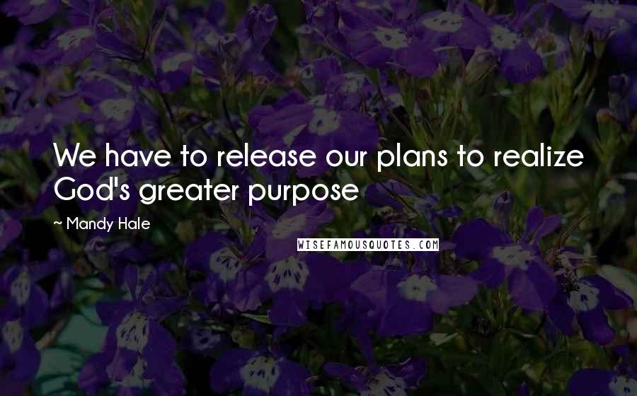 Mandy Hale Quotes: We have to release our plans to realize God's greater purpose