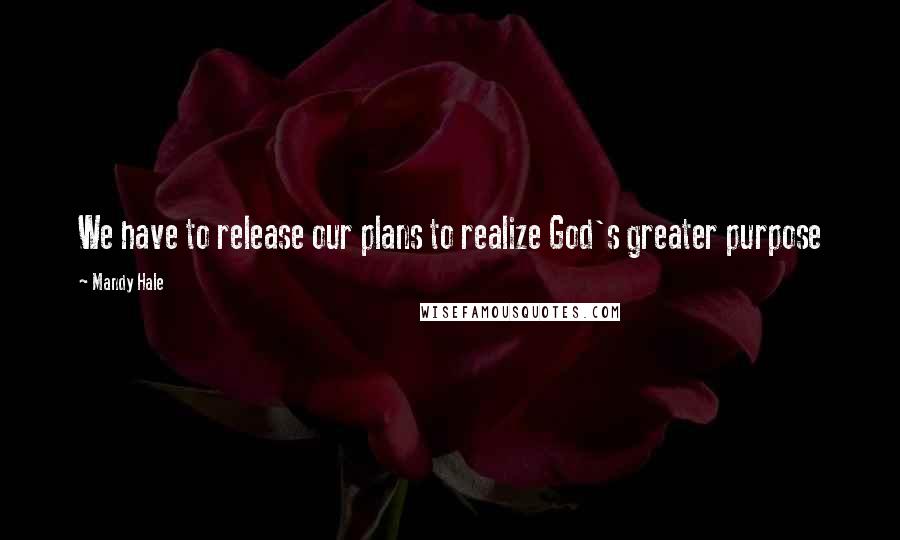 Mandy Hale Quotes: We have to release our plans to realize God's greater purpose