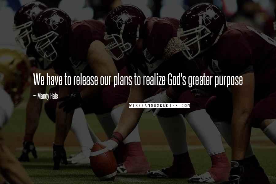 Mandy Hale Quotes: We have to release our plans to realize God's greater purpose
