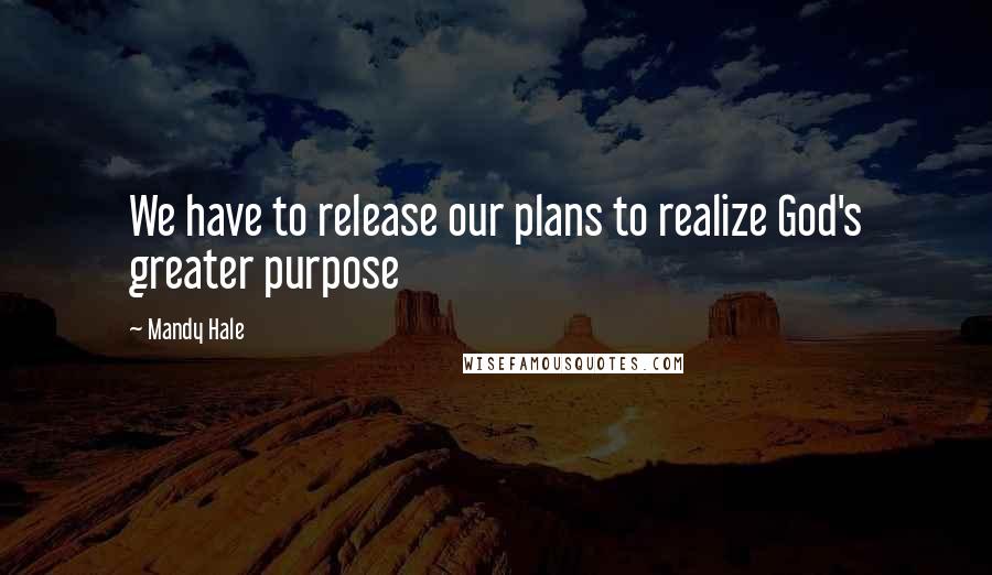 Mandy Hale Quotes: We have to release our plans to realize God's greater purpose
