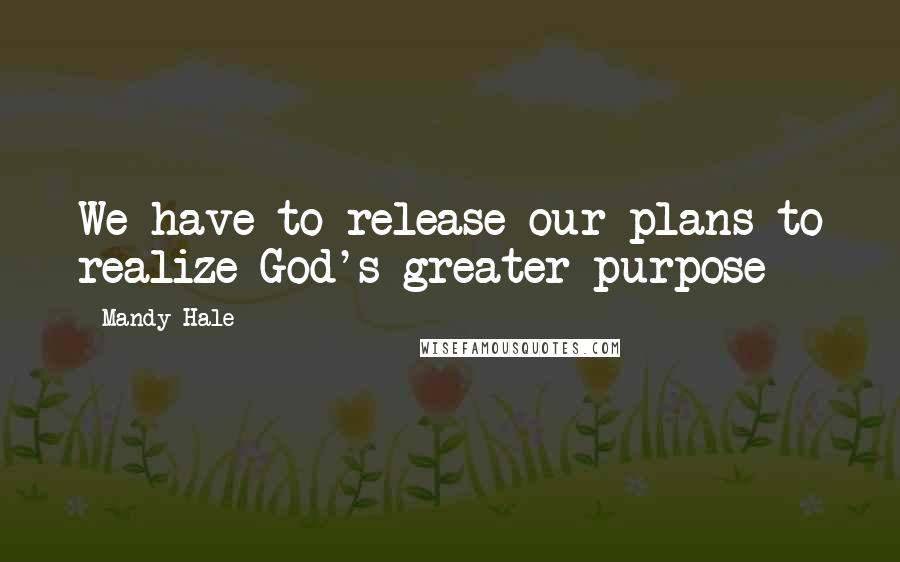 Mandy Hale Quotes: We have to release our plans to realize God's greater purpose