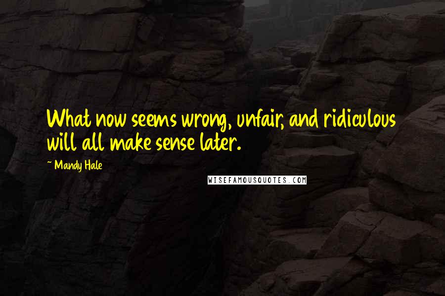 Mandy Hale Quotes: What now seems wrong, unfair, and ridiculous will all make sense later.