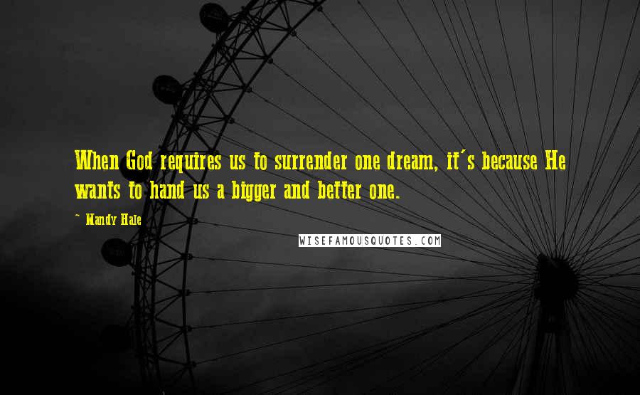 Mandy Hale Quotes: When God requires us to surrender one dream, it's because He wants to hand us a bigger and better one.