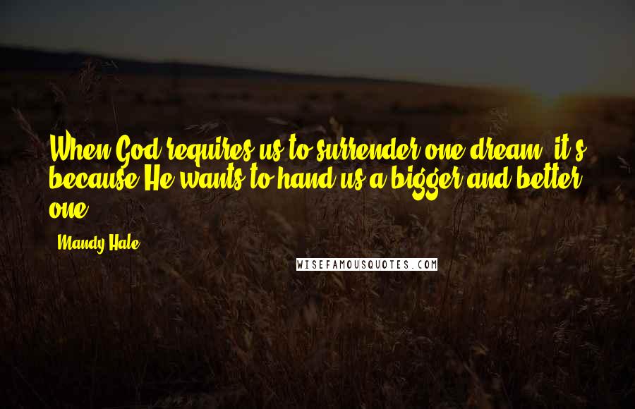 Mandy Hale Quotes: When God requires us to surrender one dream, it's because He wants to hand us a bigger and better one.
