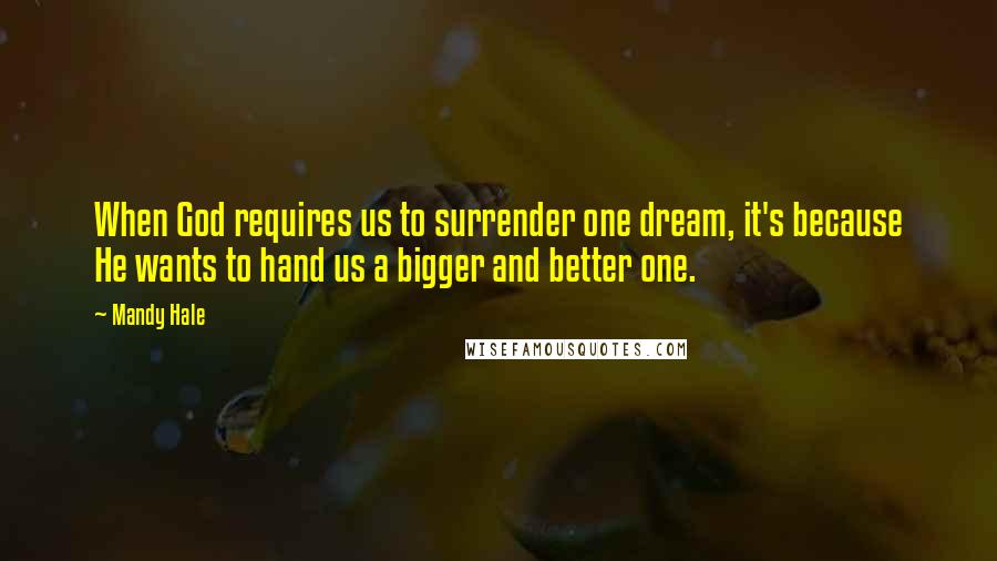 Mandy Hale Quotes: When God requires us to surrender one dream, it's because He wants to hand us a bigger and better one.