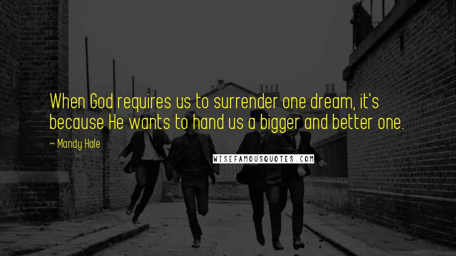 Mandy Hale Quotes: When God requires us to surrender one dream, it's because He wants to hand us a bigger and better one.