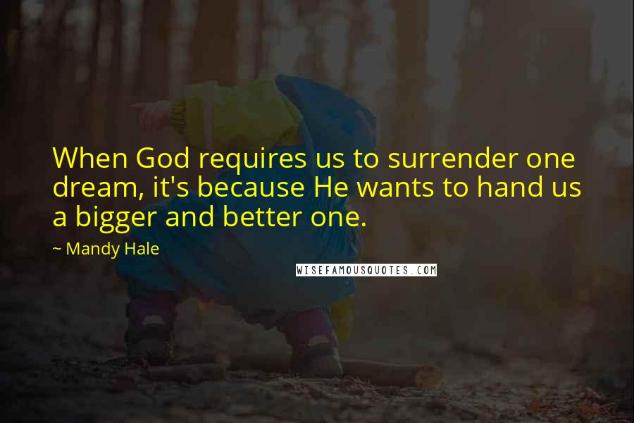 Mandy Hale Quotes: When God requires us to surrender one dream, it's because He wants to hand us a bigger and better one.