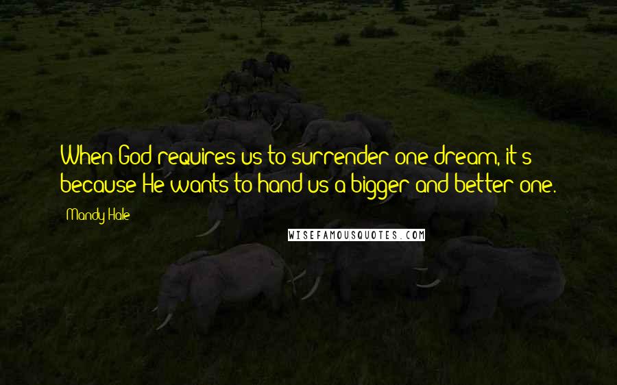 Mandy Hale Quotes: When God requires us to surrender one dream, it's because He wants to hand us a bigger and better one.
