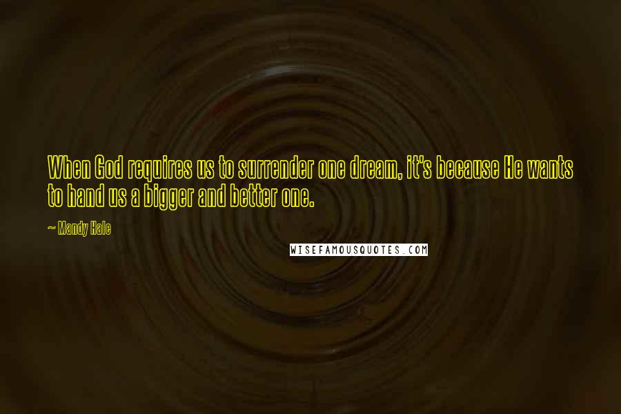 Mandy Hale Quotes: When God requires us to surrender one dream, it's because He wants to hand us a bigger and better one.