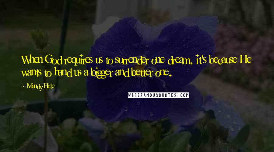 Mandy Hale Quotes: When God requires us to surrender one dream, it's because He wants to hand us a bigger and better one.