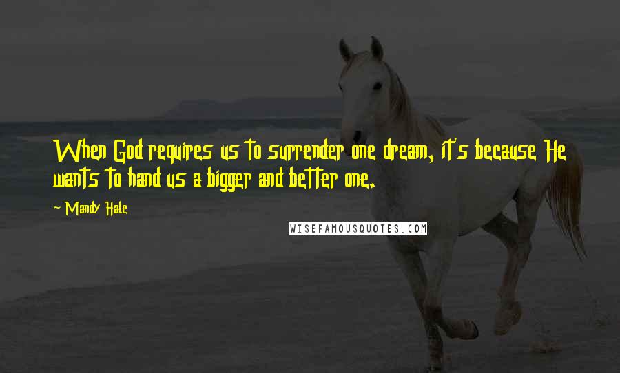 Mandy Hale Quotes: When God requires us to surrender one dream, it's because He wants to hand us a bigger and better one.