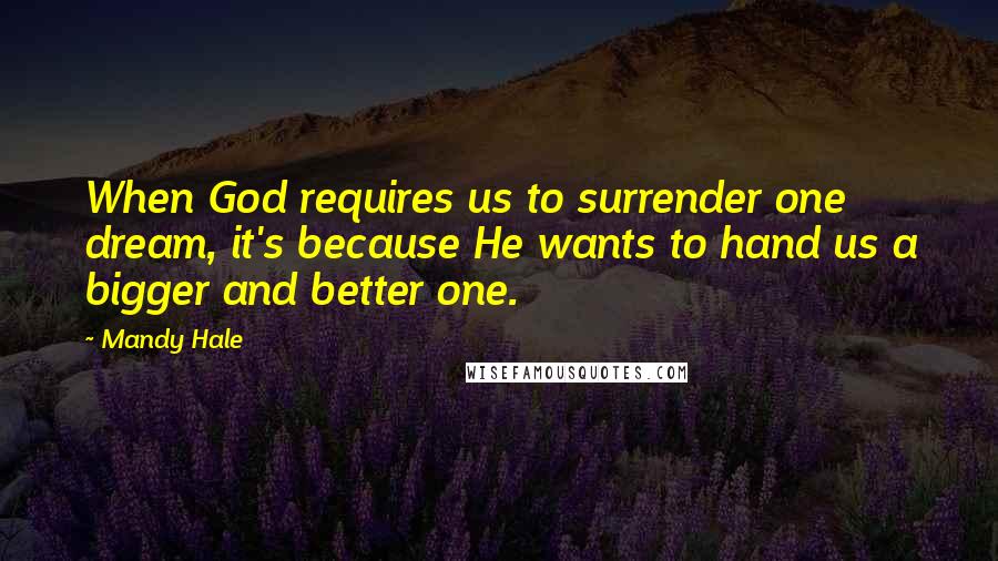 Mandy Hale Quotes: When God requires us to surrender one dream, it's because He wants to hand us a bigger and better one.