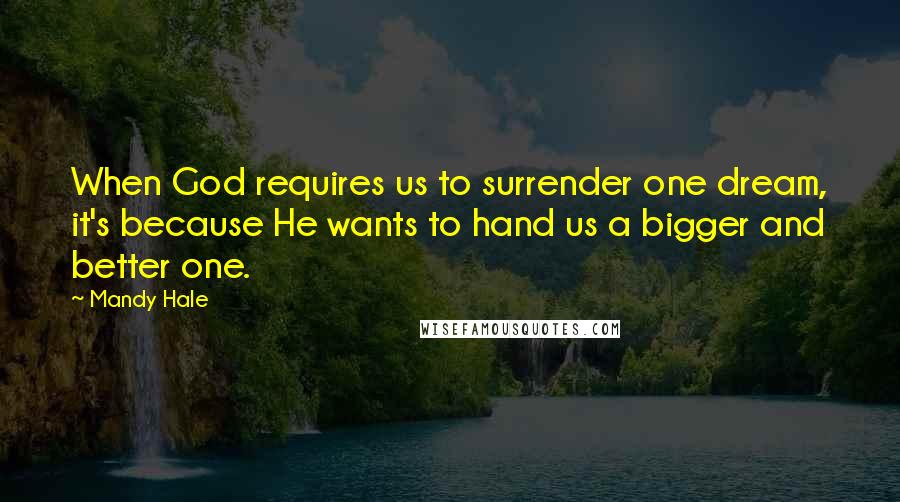 Mandy Hale Quotes: When God requires us to surrender one dream, it's because He wants to hand us a bigger and better one.