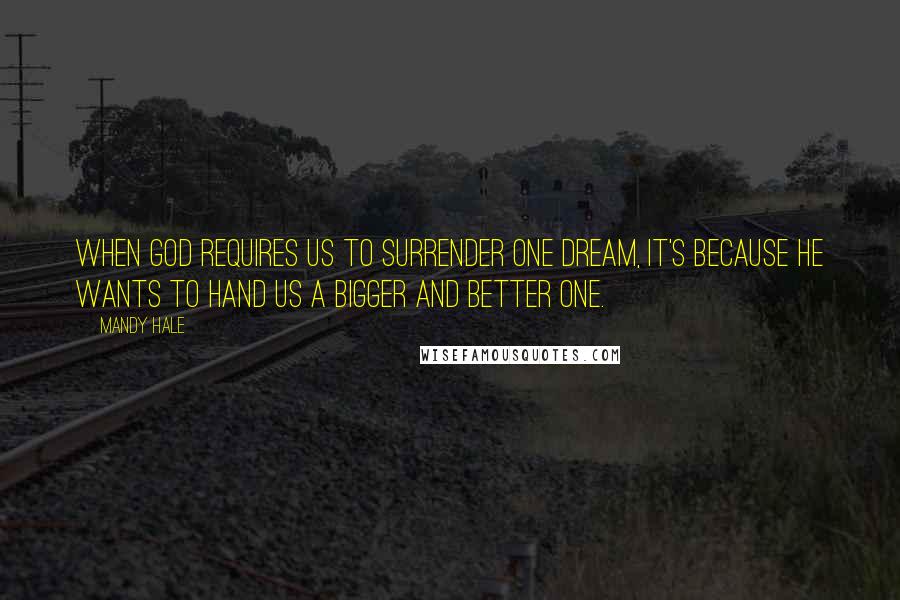 Mandy Hale Quotes: When God requires us to surrender one dream, it's because He wants to hand us a bigger and better one.