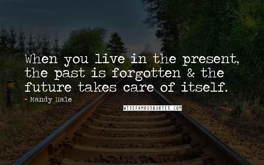 Mandy Hale Quotes: When you live in the present, the past is forgotten & the future takes care of itself.