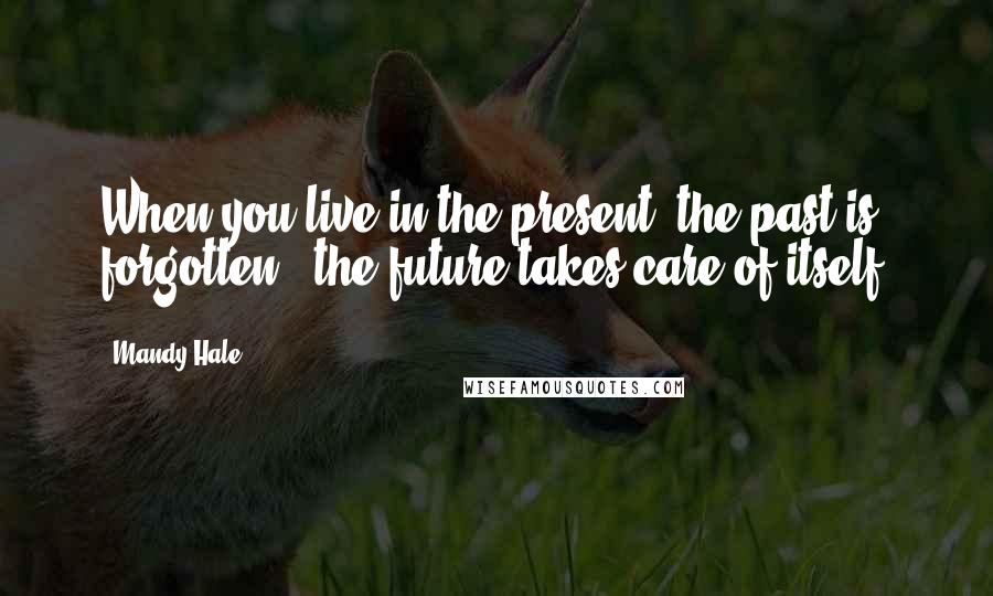 Mandy Hale Quotes: When you live in the present, the past is forgotten & the future takes care of itself.