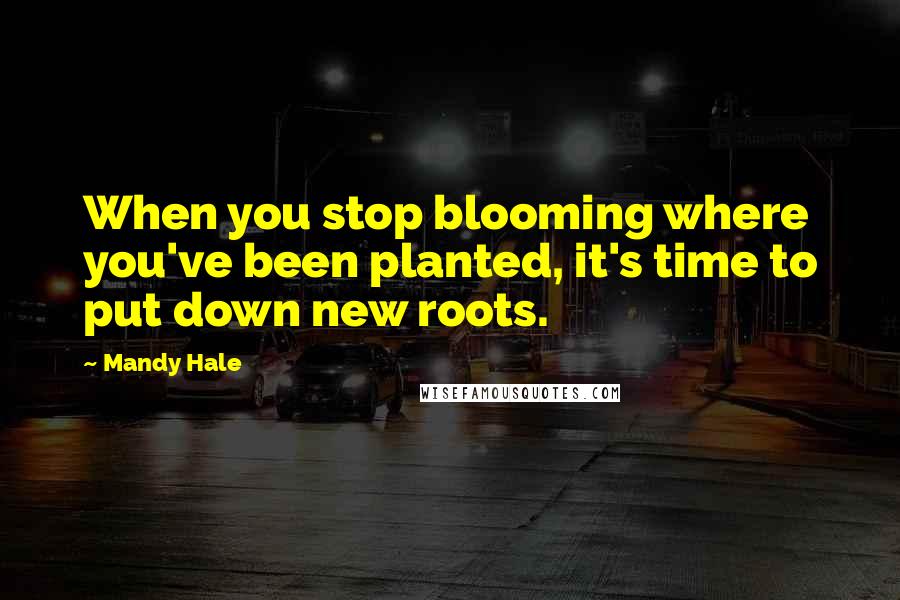 Mandy Hale Quotes: When you stop blooming where you've been planted, it's time to put down new roots.