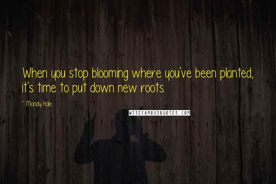 Mandy Hale Quotes: When you stop blooming where you've been planted, it's time to put down new roots.