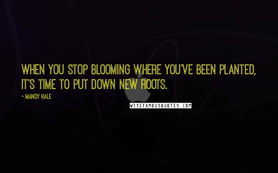 Mandy Hale Quotes: When you stop blooming where you've been planted, it's time to put down new roots.