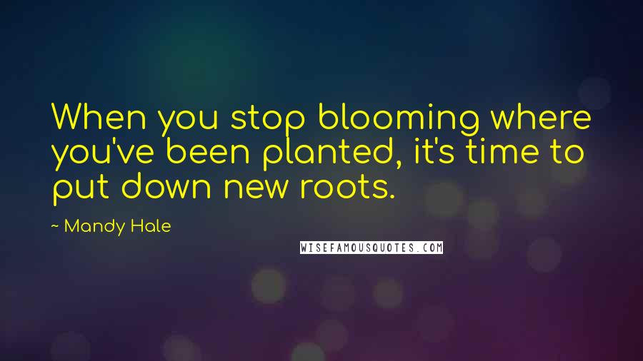 Mandy Hale Quotes: When you stop blooming where you've been planted, it's time to put down new roots.
