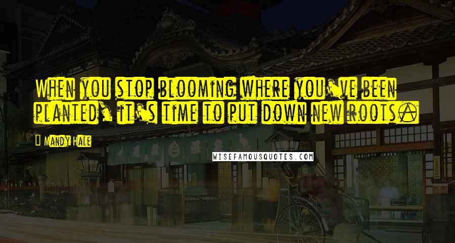 Mandy Hale Quotes: When you stop blooming where you've been planted, it's time to put down new roots.