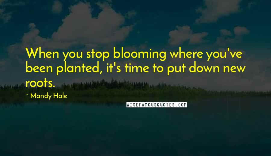 Mandy Hale Quotes: When you stop blooming where you've been planted, it's time to put down new roots.